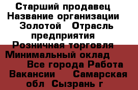 Старший продавец › Название организации ­ Золотой › Отрасль предприятия ­ Розничная торговля › Минимальный оклад ­ 35 000 - Все города Работа » Вакансии   . Самарская обл.,Сызрань г.